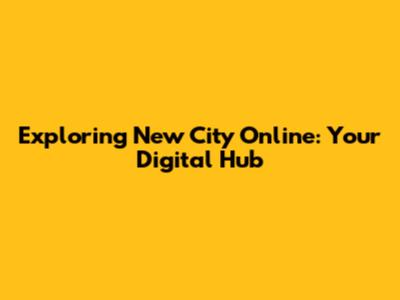 Exploring New City Online: Your Digital Hub
