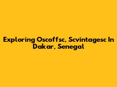 Exploring Oscoffsc, Scvintagesc In Dakar, Senegal