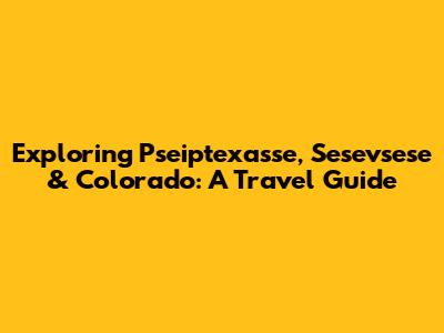 Exploring Pseiptexasse, Sesevsese & Colorado: A Travel Guide