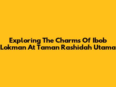 Exploring The Charms Of Ibob Lokman At Taman Rashidah Utama