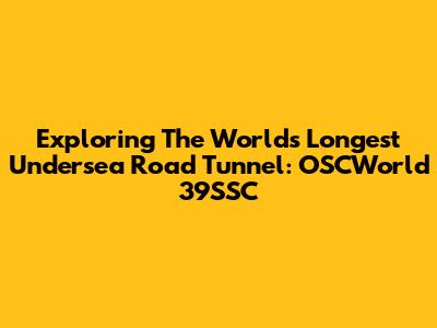 Exploring The World's Longest Undersea Road Tunnel: OSCWorld 39SSC