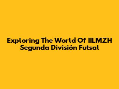 Exploring The World Of IILMZH Segunda División Futsal