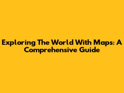 Exploring The World With Maps: A Comprehensive Guide