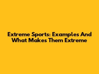 Extreme Sports: Examples And What Makes Them Extreme