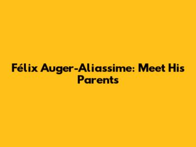 Félix Auger-Aliassime: Meet His Parents