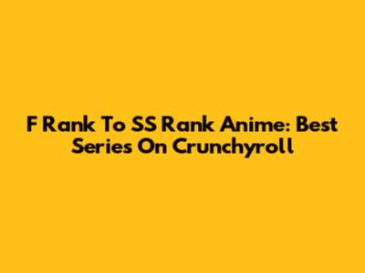 F Rank To SS Rank Anime: Best Series On Crunchyroll