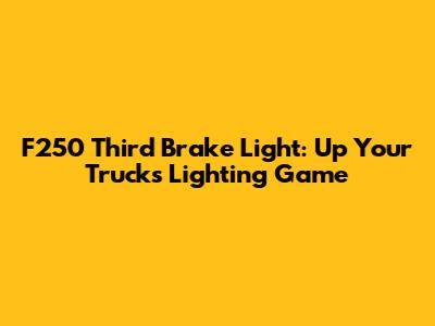 F250 Third Brake Light: Up Your Truck's Lighting Game