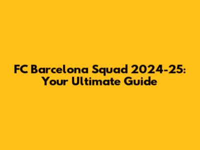 FC Barcelona Squad 2024-25: Your Ultimate Guide