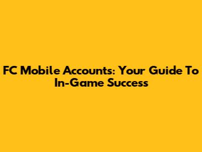 FC Mobile Accounts: Your Guide To In-Game Success