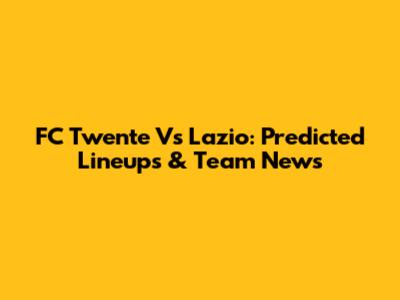 FC Twente Vs Lazio: Predicted Lineups & Team News