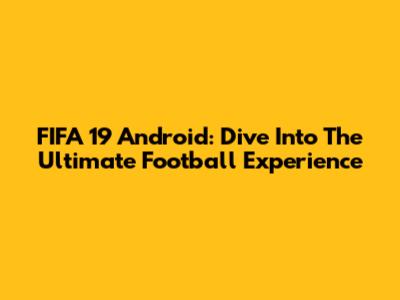 FIFA 19 Android: Dive Into The Ultimate Football Experience