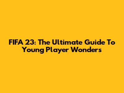 FIFA 23: The Ultimate Guide To Young Player Wonders