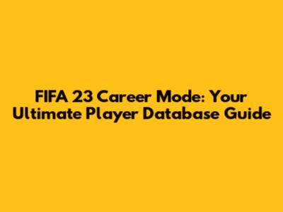 FIFA 23 Career Mode: Your Ultimate Player Database Guide