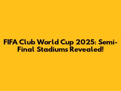 FIFA Club World Cup 2025: Semi-Final Stadiums Revealed!