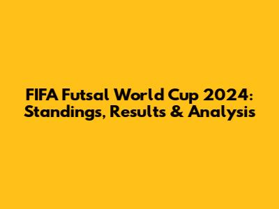 FIFA Futsal World Cup 2024: Standings, Results & Analysis