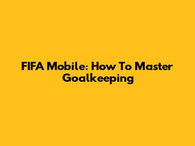 FIFA Mobile: How To Master Goalkeeping