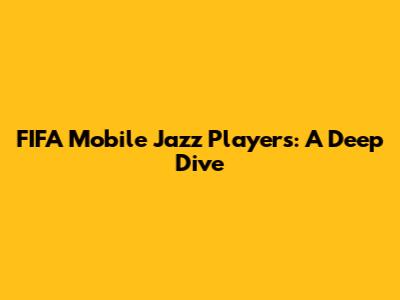 FIFA Mobile Jazz Players: A Deep Dive