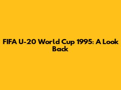 FIFA U-20 World Cup 1995: A Look Back
