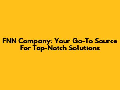 FNN Company: Your Go-To Source For Top-Notch Solutions