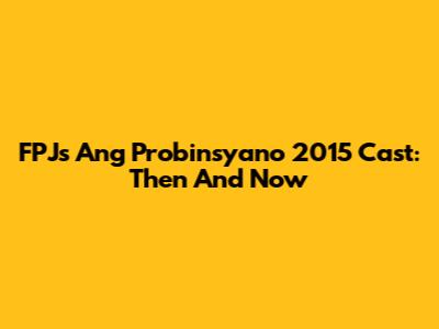FPJ's Ang Probinsyano 2015 Cast: Then And Now