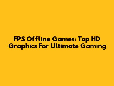 FPS Offline Games: Top HD Graphics For Ultimate Gaming