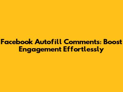 Facebook Autofill Comments: Boost Engagement Effortlessly