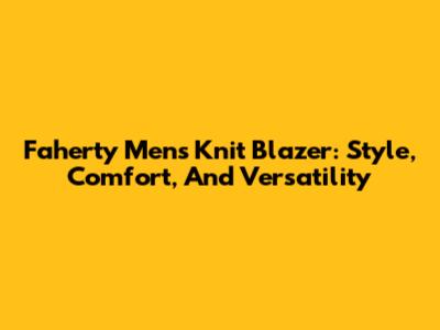 Faherty Men's Knit Blazer: Style, Comfort, And Versatility