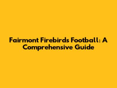 Fairmont Firebirds Football: A Comprehensive Guide