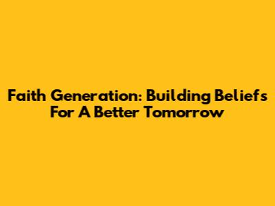 Faith Generation: Building Beliefs For A Better Tomorrow