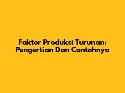 Faktor Produksi Turunan: Pengertian Dan Contohnya