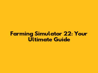 Farming Simulator 22: Your Ultimate Guide