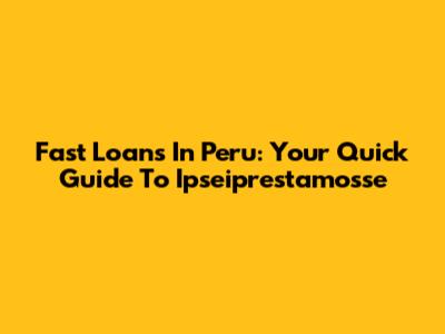 Fast Loans In Peru: Your Quick Guide To Ipseiprestamosse