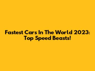 Fastest Cars In The World 2023: Top Speed Beasts!