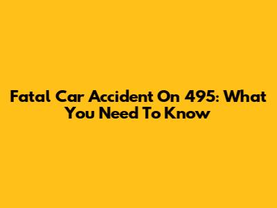 Fatal Car Accident On 495: What You Need To Know