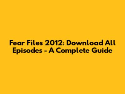 Fear Files 2012: Download All Episodes - A Complete Guide