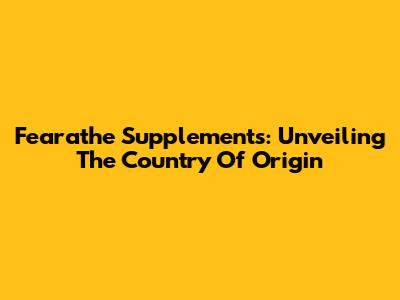 Fearathe Supplements: Unveiling The Country Of Origin