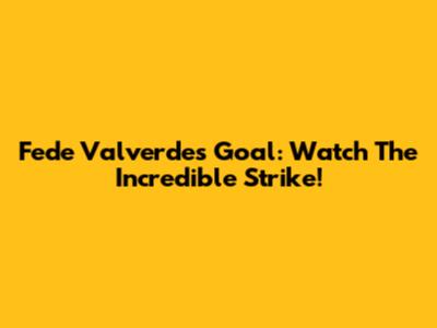 Fede Valverde's Goal: Watch The Incredible Strike!