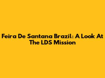 Feira De Santana Brazil: A Look At The LDS Mission
