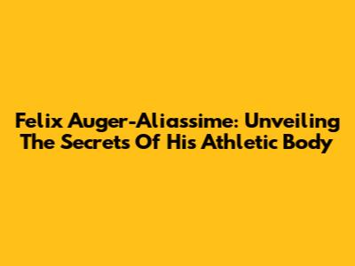 Felix Auger-Aliassime: Unveiling The Secrets Of His Athletic Body