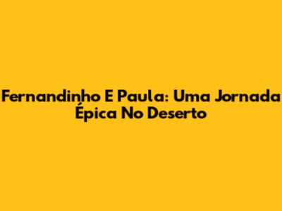 Fernandinho E Paula: Uma Jornada Épica No Deserto