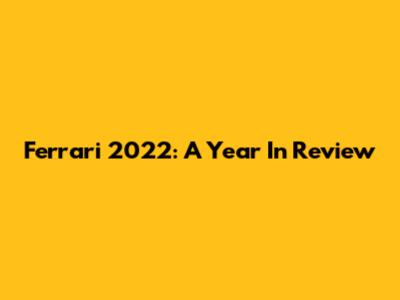 Ferrari 2022: A Year In Review