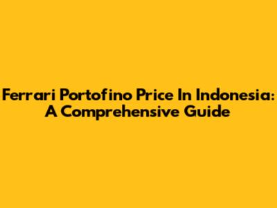 Ferrari Portofino Price In Indonesia: A Comprehensive Guide