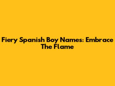 Fiery Spanish Boy Names: Embrace The Flame