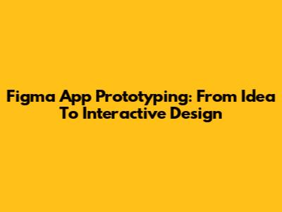 Figma App Prototyping: From Idea To Interactive Design