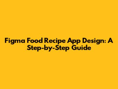 Figma Food Recipe App Design: A Step-by-Step Guide