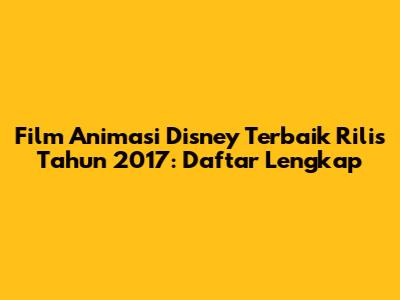 Film Animasi Disney Terbaik Rilis Tahun 2017: Daftar Lengkap