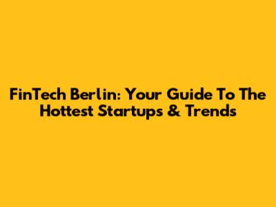 FinTech Berlin: Your Guide To The Hottest Startups & Trends