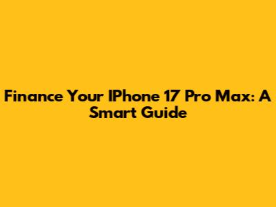 Finance Your IPhone 17 Pro Max: A Smart Guide