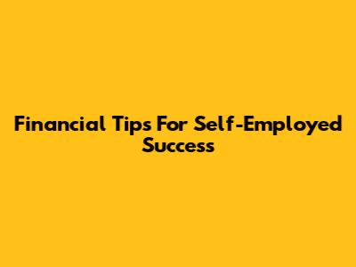 Financial Tips For Self-Employed Success