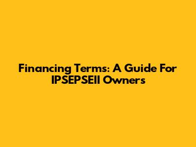 Financing Terms: A Guide For IPSEPSEII Owners